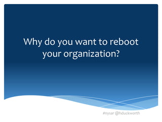 Why do you want to reboot
   your organization?




                 #nysar @hduckworth
 