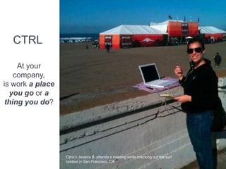 CTRL

     At your
    company,
is work a place
  you go or a
 thing you do?




                  Citrix’s Jessica B. attendsaameeting while checking out the surf surf
                     Citrix’s Jessica B. attends  meeting while checking out the
                     contest in San Francisco, CA
                  contest in San Francisco.
 