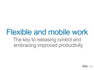 Flexible and mobile work
 The key to releasing control and
 embracing improved productivity
 
