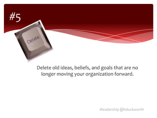#5



     Delete old ideas, beliefs, and goals that are no
      longer moving your organization forward.




                                  #leadership @hduckworth
 