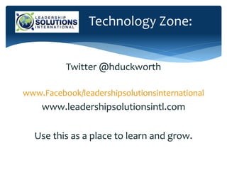 Technology Zone:
Twitter @hduckworth
www.Facebook/leadershipsolutionsinternational
www.leadershipsolutionsintl.com
Use this as a place to learn and grow.
 