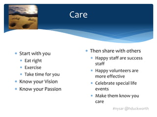 #nysar @hduckworth
What do you care about? Where do you want
to create change?
 Then share with others
 Happy staff are success
staff
 Happy volunteers are
more effective
 Celebrate special life
events
 Make them know you
care
Care
 Start with you
 Eat right
 Exercise
 Take time for you
 Know your Vision
 Know your Passion
 