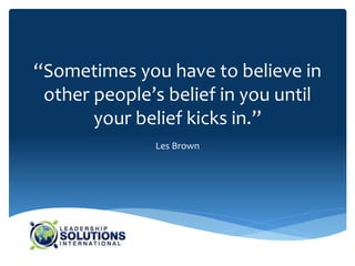 “Sometimes you have to believe in
other people’s belief in you until
your belief kicks in.”
Les Brown
 