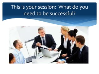 This is your session: What do you
need to be successful?
 