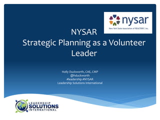 NYSAR
Strategic Planning as a Volunteer
Leader
Holly Duckworth, CAE, CMP
@hduckworth
#leadership #NYSAR
Leadership Solutions International
 