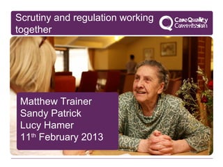 Scrutiny and regulation working
together




 Matthew Trainer
 Sandy Patrick
 Lucy Hamer
 11th February 2013
 