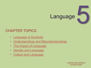 Looking Out/Looking In
Fourteenth Edition
5
Language
CHAPTER TOPICS
• Language Is Symbolic
• Understandings and Misunderstandings
• The Impact of Language
• Gender and Language
• Culture and Language
 
