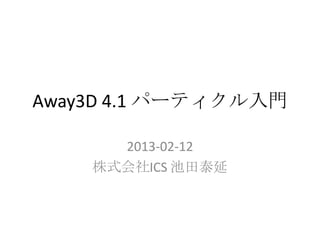 Away3D 4.1 パーティクル入門

      2013-02-12
    株式会社ICS 池田泰延
 