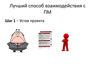 Лучший способ взаимодействия с
               ПМ
Шаг 1 – Устав проекта
 