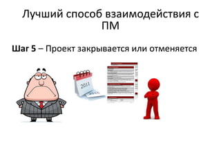 Лучший способ взаимодействия с
               ПМ
Шаг 5 – Проект закрывается или отменяется
 