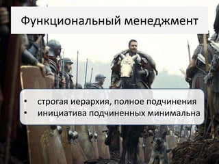 Функциональный менеджмент




•   строгая иерархия, полное подчинения
•   инициатива подчиненных минимальна
 