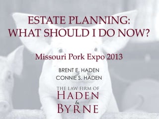 ESTATE PLANNING:
WHAT SHOULD I DO NOW?

    Missouri Pork Expo 2013
          BRENT E. HADEN
         CONNIE S. HADEN
 