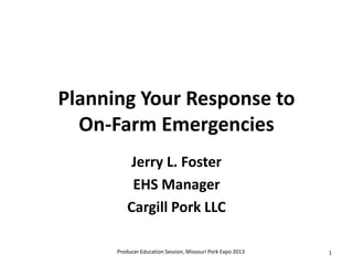 Planning Your Response to
  On-Farm Emergencies
           Jerry L. Foster
           EHS Manager
          Cargill Pork LLC

      Producer Education Session, Missouri Pork Expo 2013   1
 