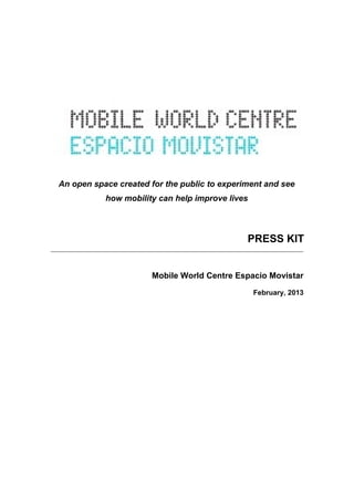 An open space created for the public to experiment and see
how mobility can help improve lives
PRESS KIT
Mobile World Centre Espacio Movistar
February, 2013
 