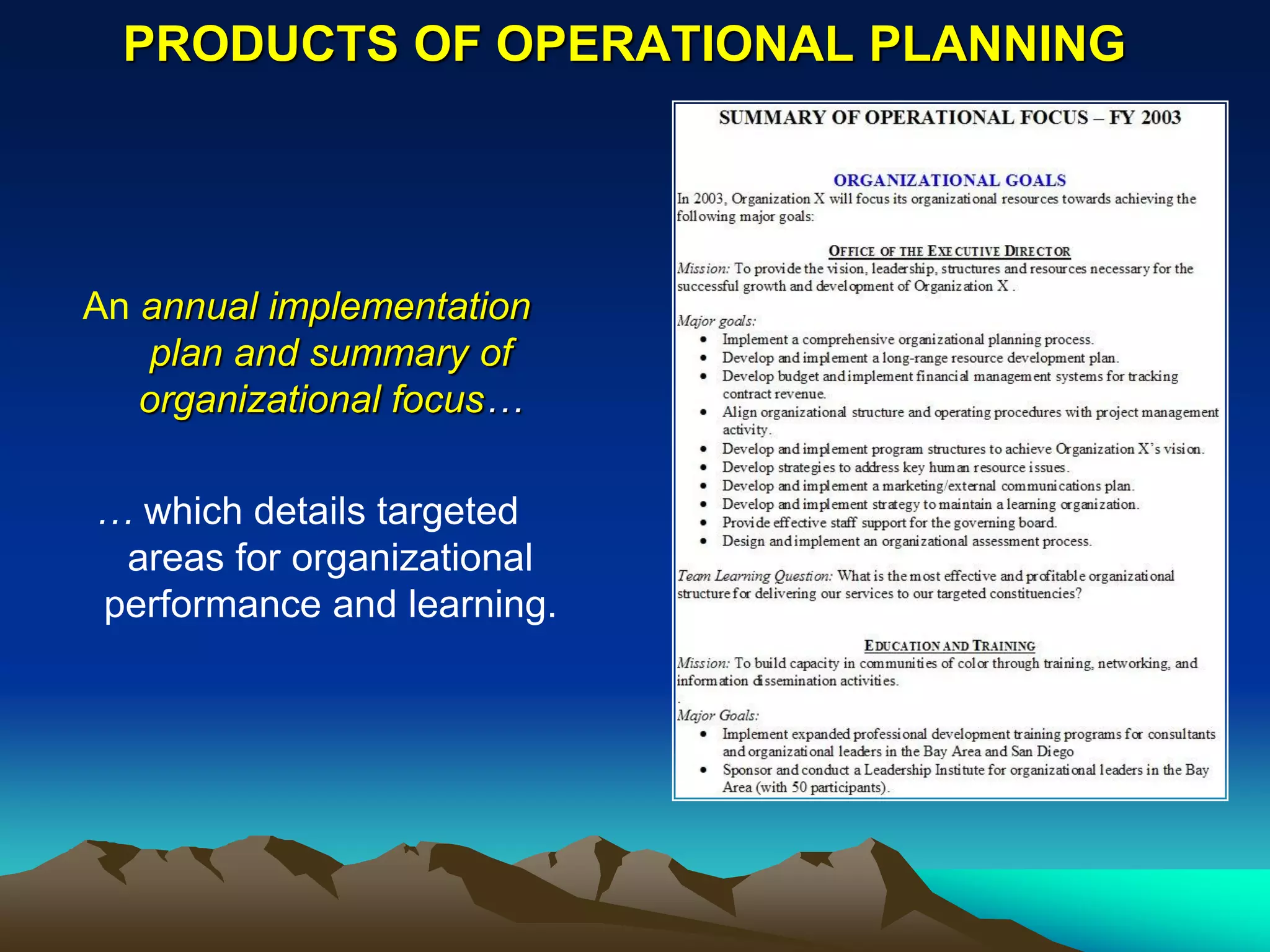 PRODUCTS OF OPERATIONAL PLANNING




An annual implementation
    plan and summary of
   organizational focus…

… which details targeted
 areas for organizational
performance and learning.
 