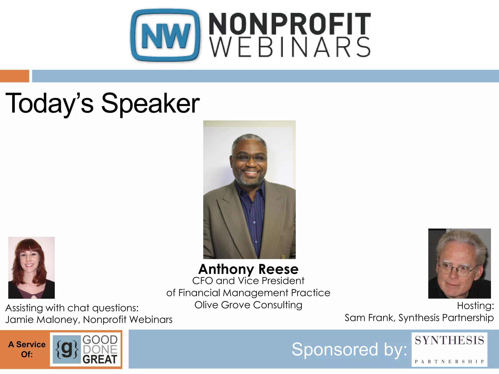 Today’s Speaker




                                     Anthony Reese
                                     CFO and Vice President
                               of Financial Management Practice
Assisting with chat questions:        Olive Grove Consulting                              Hosting:
Jamie Maloney, Nonprofit Webinars                                 Sam Frank, Synthesis Partnership

A Service
   Of:                                                 Sponsored by:
 