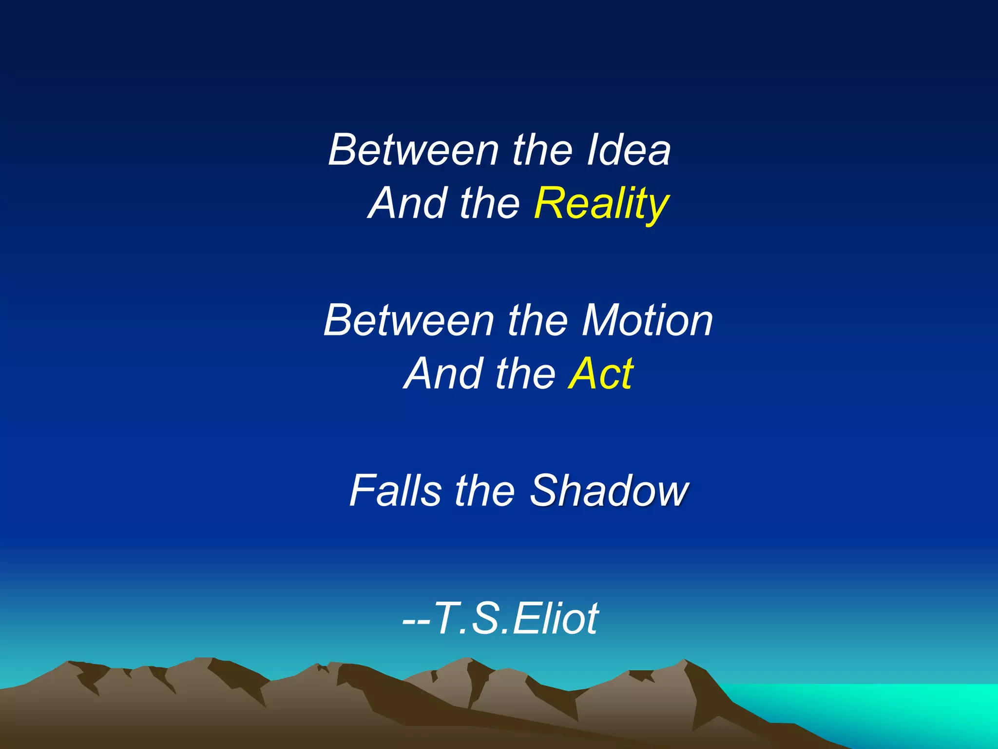 Between the Idea
 And the Reality

Between the Motion
   And the Act

 Falls the Shadow

   --T.S.Eliot
 
