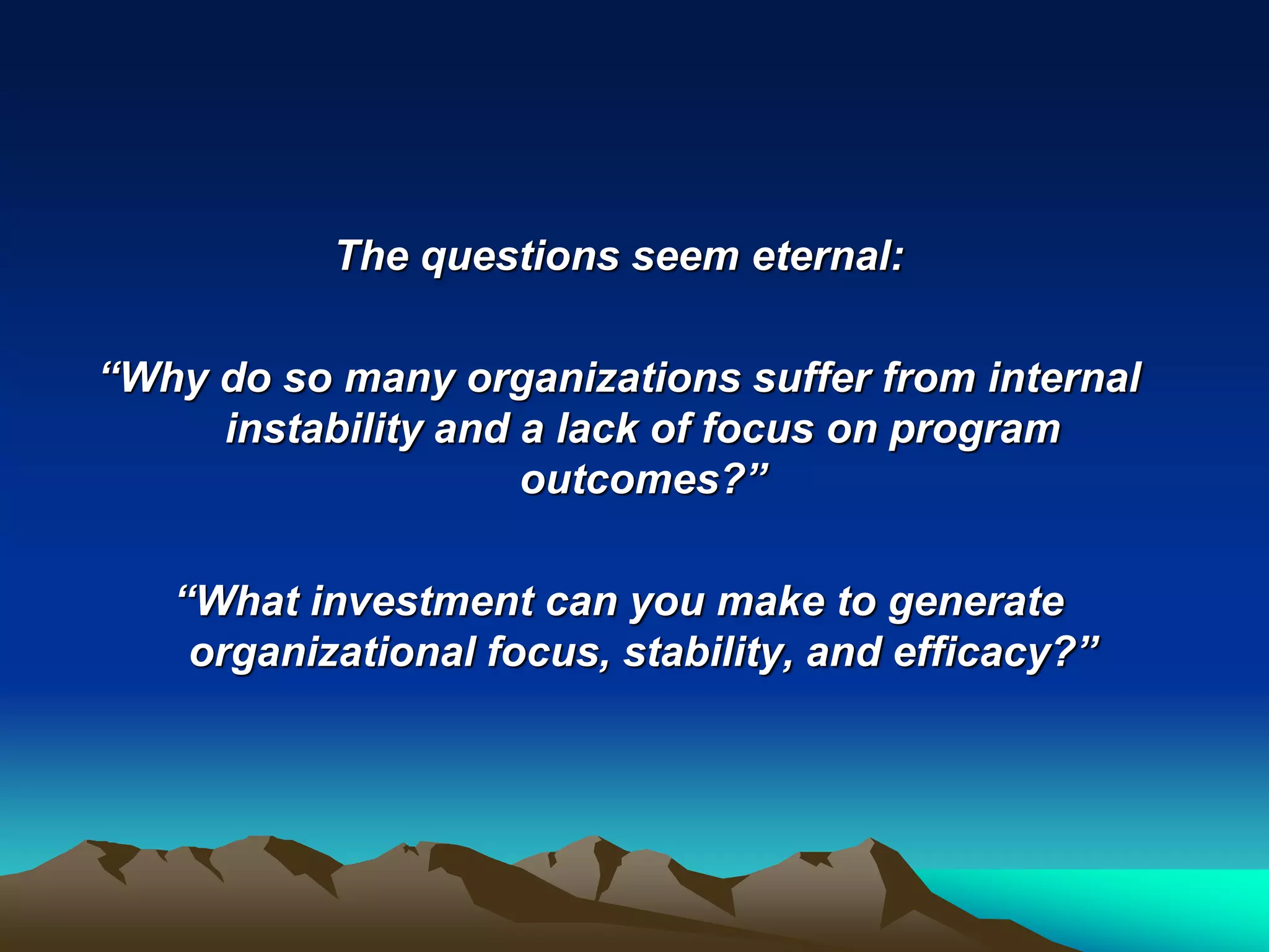 The questions seem eternal:

“Why do so many organizations suffer from internal
     instability and a lack of focus on program
                     outcomes?”

   “What investment can you make to generate
    organizational focus, stability, and efficacy?”
 