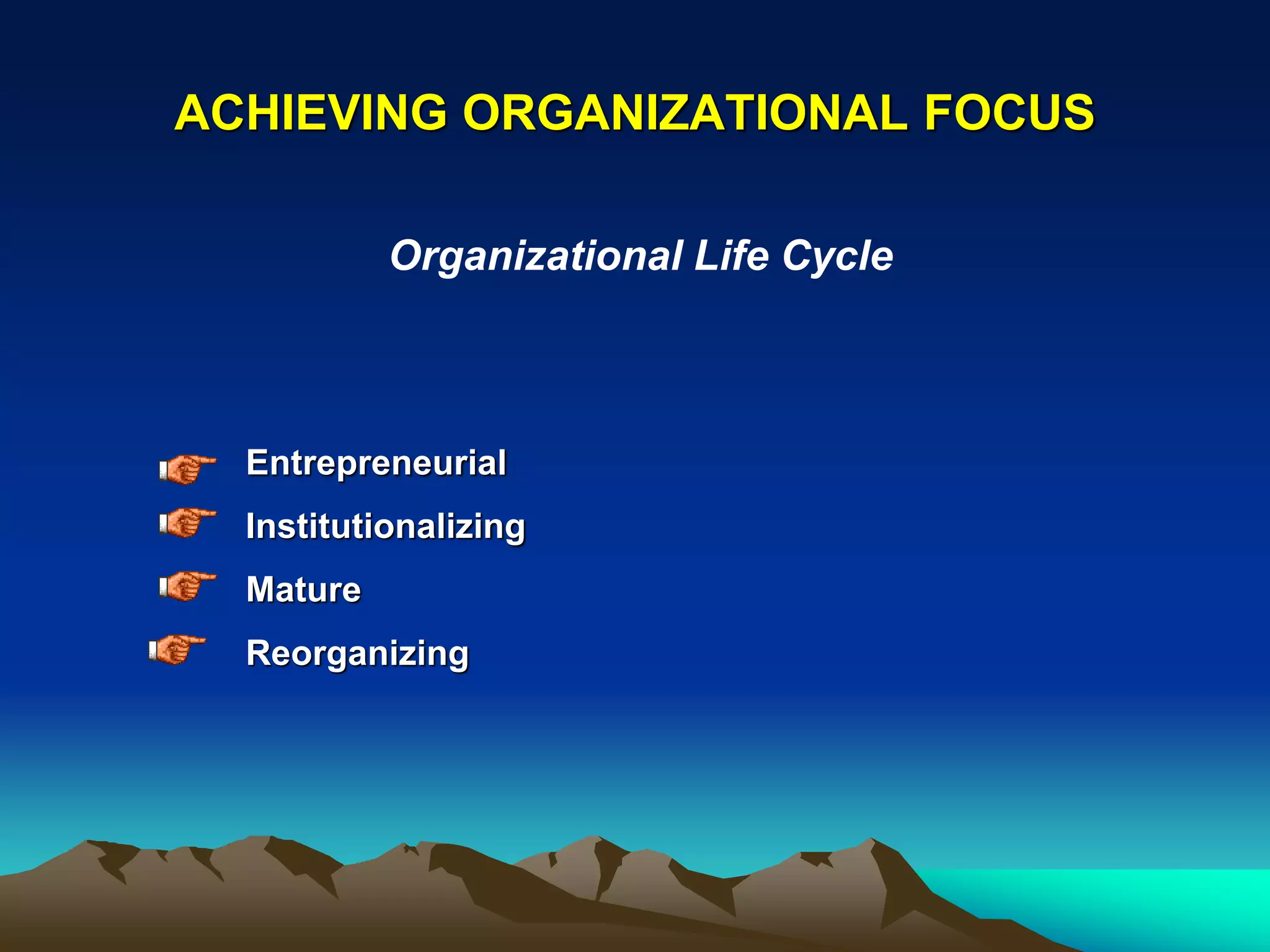 ACHIEVING ORGANIZATIONAL FOCUS

           Organizational Life Cycle



  Entrepreneurial
  Institutionalizing
  Mature
  Reorganizing
 