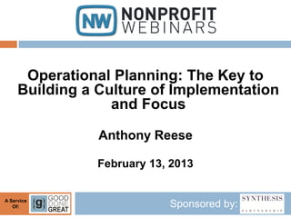 Operational Planning: The Key to
     Building a Culture of Implementation
                  and Focus

                Anthony Reese

                February 13, 2013


A Service
   Of:                      Sponsored by:
 