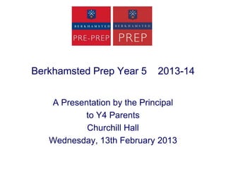 Berkhamsted Prep Year 5      2013-14


   A Presentation by the Principal
          to Y4 Parents
           Churchill Hall
   Wednesday, 13th February 2013
 