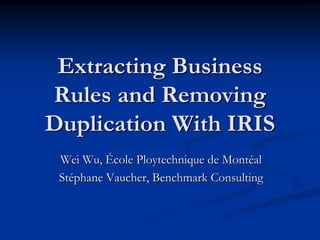 Extracting Business
Rules and Removing
Duplication With IRIS
Wei Wu, École Ploytechnique de Montéal
Stéphane Vaucher, Benchmark Consulting

 