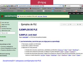 @olgag




Socialmente2011.wikispaces.com/Ejemplos+de+PLE
 