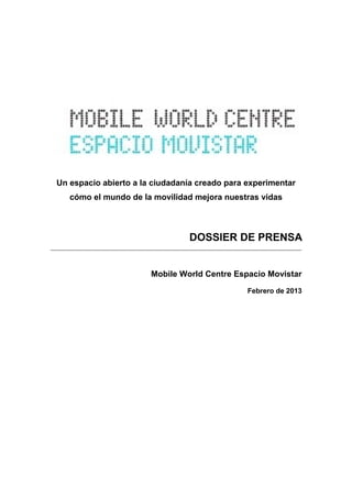 Un espacio abierto a la ciudadanía creado para experimentar
cómo el mundo de la movilidad mejora nuestras vidas
DOSSIER DE PRENSA
Mobile World Centre Espacio Movistar
Febrero de 2013
 
