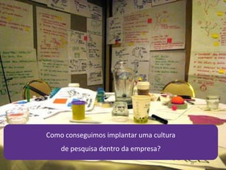 14
Como conseguimos implantar uma cultura
de pesquisa dentro da empresa?
 