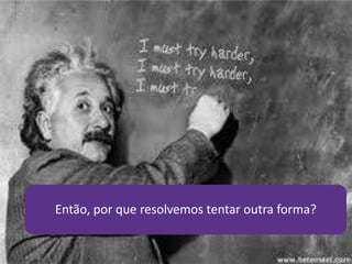Então, por que resolvemos tentar outra forma?
 