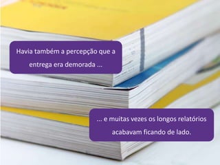 Havia também a percepção que a
entrega era demorada ...
... e muitas vezes os longos relatórios
acabavam ficando de lado.
 