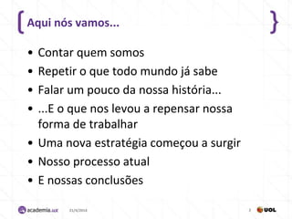 Aqui nós vamos...
• Contar quem somos
• Repetir o que todo mundo já sabe
• Falar um pouco da nossa história...
• ...E o que nos levou a repensar nossa
forma de trabalhar
• Uma nova estratégia começou a surgir
• Nosso processo atual
• E nossas conclusões
21/4/2014 2
 