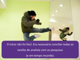 21/4/2014 30
O início não foi fácil. Era necessário conciliar todas as
tarefas de analista com as pesquisas
(e em tempo recorde).
 