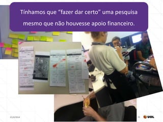 21/4/2014 31
Tínhamos que “fazer dar certo” uma pesquisa
mesmo que não houvesse apoio financeiro.
 