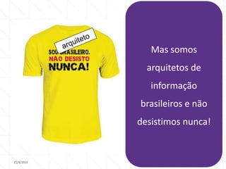 21/4/2014 32
Mas somos
arquitetos de
informação
brasileiros e não
desistimos nunca!
 