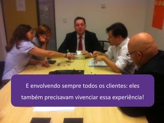 E envolvendo sempre todos os clientes: eles
também precisavam vivenciar essa experiência!
 