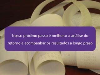 Nosso próximo passo é melhorar a análise do
retorno e acompanhar os resultados a longo prazo
 