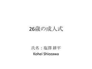 26歳の成人式
氏名：塩澤 耕平
Kohei Shiozawa
 