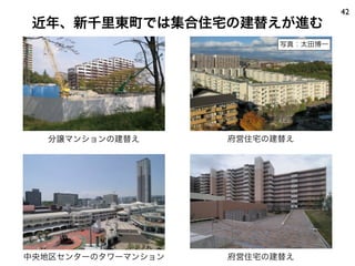 42
 近年、新千里東町では集合住宅の建替えが進む
                          写真：太田博一




  分譲マンションの建替え       府営住宅の建替え




中央地区センターのタワーマンション   府営住宅の建替え
 