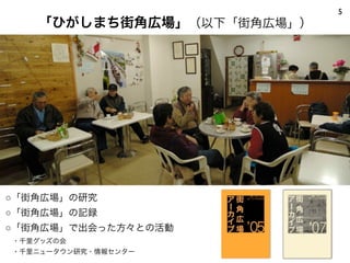 5
    「ひがしまち街角広場」（以下「街角広場」）




○「街角広場」の研究
○「街角広場」の記録
○「街角広場」で出会った方々との活動
 ・千里グッズの会
 ・千里ニュータウン研究・情報センター
 