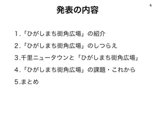 6
        発表の内容

１.「ひがしまち街角広場」の紹介

２.「ひがしまち街角広場」のしつらえ
３.千里ニュータウンと「ひがしまち街角広場」

４.「ひがしまち街角広場」の課題・これから

５.まとめ
 