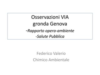 Osservazioni VIA
  gronda Genova
-Rapporto opera-ambiente
    -Salute Pubblica


     Federico Valerio
   Chimico Ambientale
 