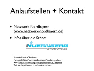 Anlaufstellen + Kontakt
• Netzwerk Nordbayern
  (www.netzwerk-nordbayern.de)
• Infos über die Szene:

  Kontakt Markus Teschner:
  Facebook: http://www.facebook.com/markus.teschner
  XING: https://www.xing.com/proﬁle/Markus_Teschner
  Twitter: http://twitter.com/markusteschner
 