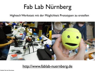 Fab Lab Nürnberg
                Hightech Werkstatt mit der Möglichkeit Prototypen zu erstellen




                           http://www.fablab-nuernberg.de
Quelle: Fab Lab Nürnberg
 