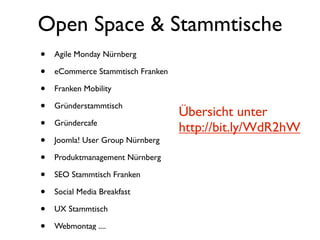 Open Space & Stammtische
•   Agile Monday Nürnberg

•   eCommerce Stammtisch Franken

•   Franken Mobility

•   Gründerstammtisch
                                   Übersicht unter
•   Gründercafe
                                   http://bit.ly/WdR2hW
•   Joomla! User Group Nürnberg

•   Produktmanagement Nürnberg

•   SEO Stammtisch Franken

•   Social Media Breakfast

•   UX Stammtisch

•   Webmontag ....
 