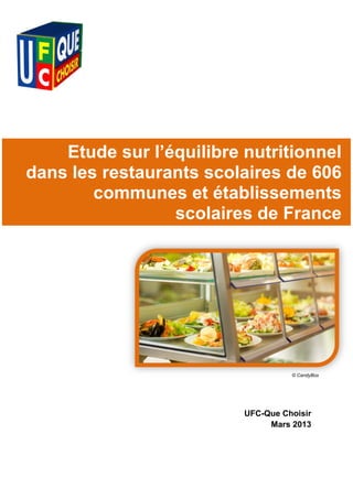 Etude sur l’équilibre nutritionnel
dans les restaurants scolaires de 606
        communes et établissements
                 scolaires de France




                                    © CandyBox




                          UFC-Que Choisir
                               Mars 2013
 