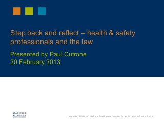 Step back and reflect – health & safety
professionals and the law
Presented by Paul Cutrone
20 February 2013




 19 October 2011


                   adelaide | brisbane | canberra | melbourne | newcastle | perth | sydney | upper hunter
 