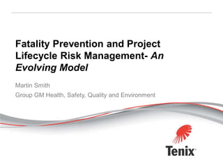 Fatality Prevention and Project
Lifecycle Risk Management- An
Evolving Model
Martin Smith
Group GM Health, Safety, Quality and Environment
 