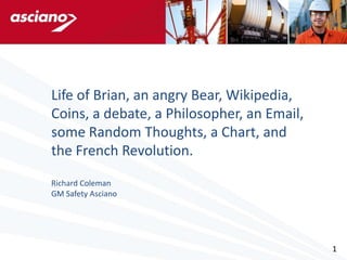 Life of Brian, an angry Bear, Wikipedia,
Coins, a debate, a Philosopher, an Email,
some Random Thoughts, a Chart, and
the French Revolution.
Richard Coleman
GM Safety Asciano




                                            1
 