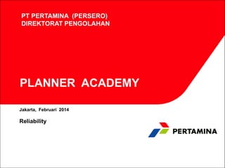 PT PERTAMINA (PERSERO)
DIREKTORAT PENGOLAHAN

PLANNER ACADEMY
Jakarta, Februari 2014

Reliability

 
